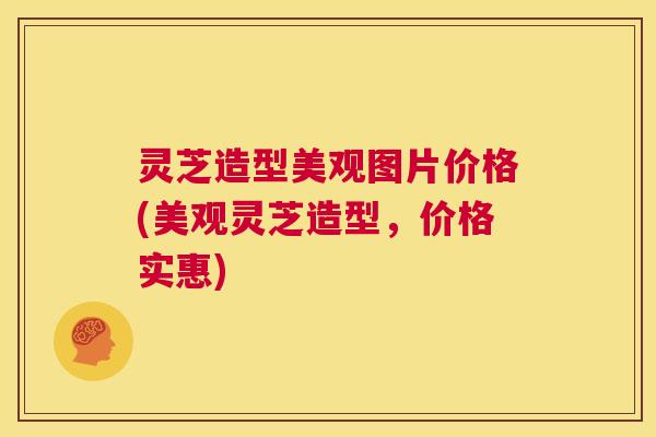 灵芝造型美观图片价格(美观灵芝造型,价格实惠) 第1张 灵芝造型美观图片价格(美观灵芝造型,价格实惠) 第1张