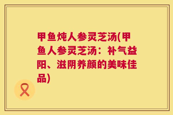 甲鱼炖人参灵芝汤(甲鱼人参灵芝汤:补气益阳、滋阴养颜的美味佳品) 第1张 甲鱼炖人参灵芝汤(甲鱼人参灵芝汤:补气益阳、滋阴养颜的美味佳品) 第1张