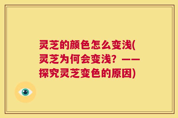 灵芝的颜色怎么变浅(灵芝为何会变浅？——探究灵芝变色的原因)  第1张