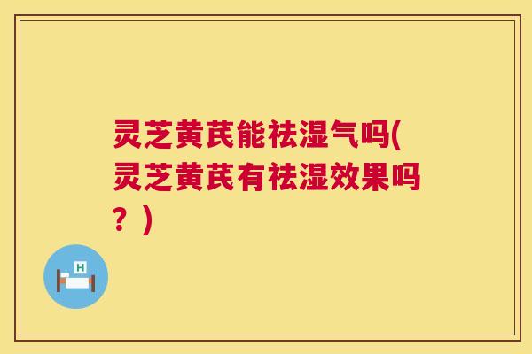 灵芝黄芪能祛湿气吗(灵芝黄芪有祛湿效果吗？)  第1张