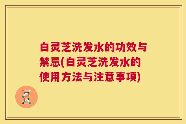白灵芝洗发水的功效与禁忌(白灵芝洗发水的使用方法与注意事项)  第1张