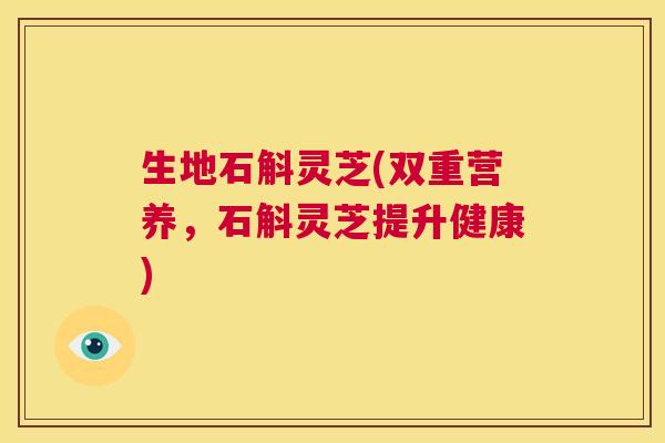 生地石斛灵芝(双重营养，石斛灵芝提升健康)  第1张