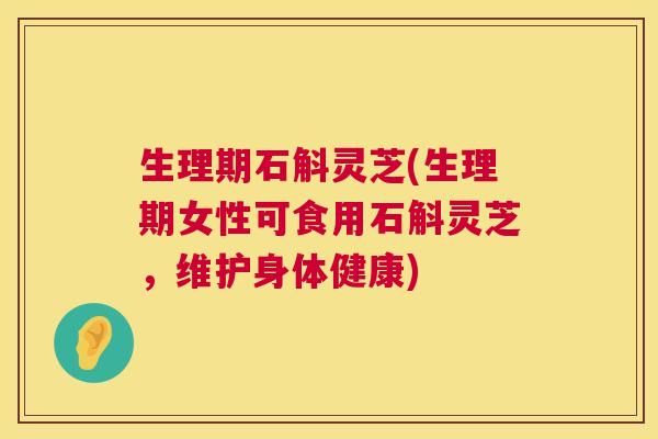 生理期石斛灵芝(生理期女性可食用石斛灵芝，维护身体健康)  第1张