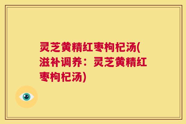灵芝黄精红枣枸杞汤(滋补调养：灵芝黄精红枣枸杞汤)  第1张