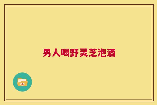 男人喝野灵芝泡酒  第1张