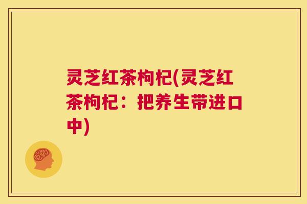 灵芝红茶枸杞(灵芝红茶枸杞：把养生带进口中)  第1张