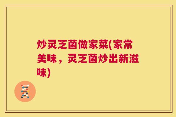 炒灵芝菌做家菜(家常美味，灵芝菌炒出新滋味)  第1张