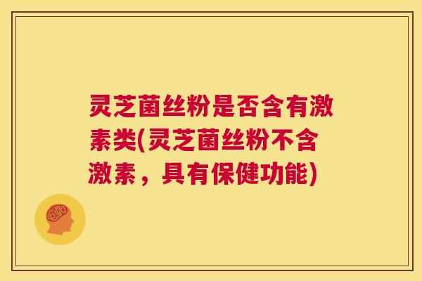 灵芝菌丝粉是否含有激素类(灵芝菌丝粉不含激素，具有保健功能)  第1张