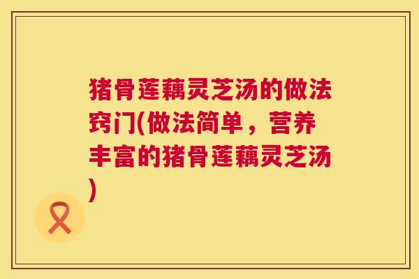 猪骨莲藕灵芝汤的做法窍门(做法简单，营养丰富的猪骨莲藕灵芝汤)  第1张