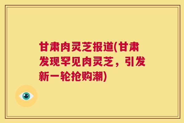 甘肃肉灵芝报道(甘肃发现罕见肉灵芝,引发新一轮抢购潮) 第1张 甘肃肉灵芝报道(甘肃发现罕见肉灵芝,引发新一轮抢购潮) 第1张