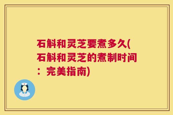 石斛和灵芝要煮多久(石斛和灵芝的煮制时间：完美指南)  第1张