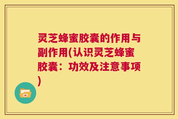 灵芝蜂蜜胶囊的作用与副作用(认识灵芝蜂蜜胶囊：功效及注意事项)  第1张