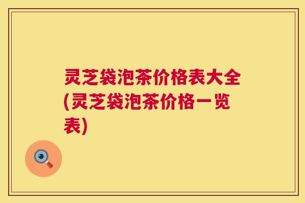灵芝袋泡茶价格表大全(灵芝袋泡茶价格一览表)  第1张
