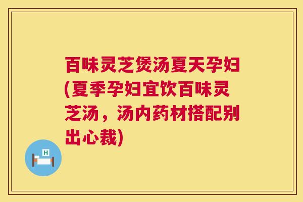 百味灵芝煲汤夏天孕妇(夏季孕妇宜饮百味灵芝汤，汤内药材搭配别出心裁)  第1张