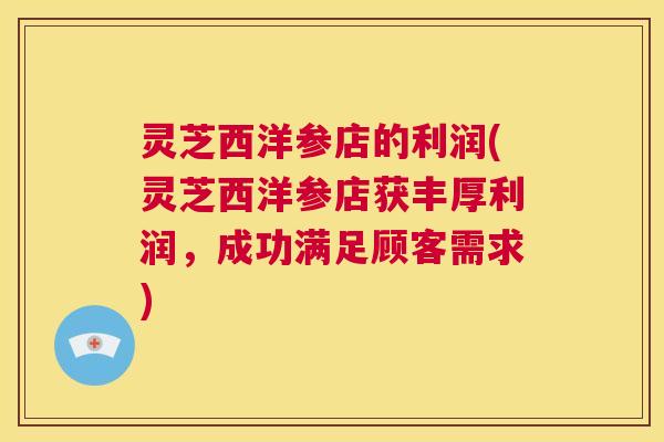 灵芝西洋参店的利润(灵芝西洋参店获丰厚利润,成功满足顾客需求) 第1张 灵芝西洋参店的利润(灵芝西洋参店获丰厚利润,成功满足顾客需求) 第1张