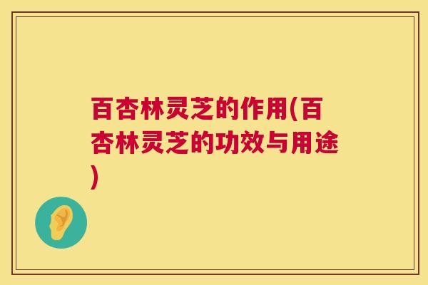 百杏林灵芝的作用(百杏林灵芝的功效与用途)  第1张