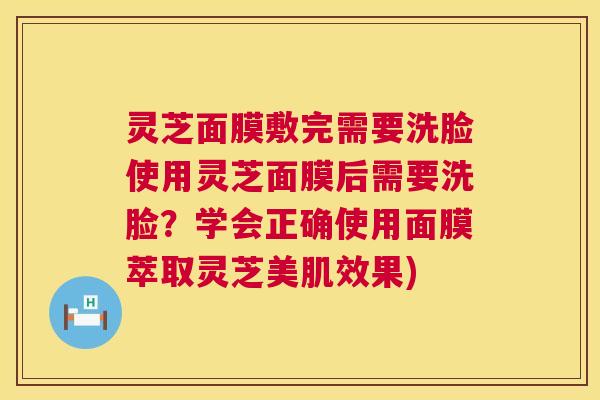 灵芝面膜敷完需要洗脸使用灵芝面膜后需要洗脸？学会正确使用面膜萃取灵芝美肌效果)  第1张