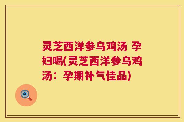 灵芝西洋参乌鸡汤 孕妇喝(灵芝西洋参乌鸡汤:孕期补气佳品) 第1张 灵芝西洋参乌鸡汤 孕妇喝(灵芝西洋参乌鸡汤:孕期补气佳品) 第1张