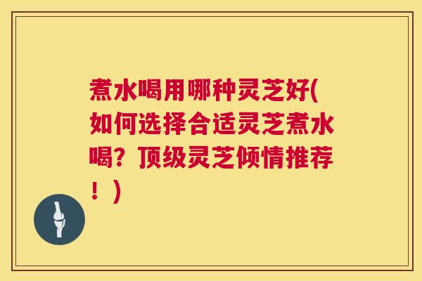 煮水喝用哪种灵芝好(如何选择合适灵芝煮水喝？顶级灵芝倾情推荐！)  第1张