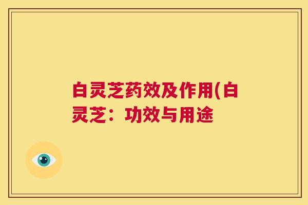白灵芝药效及作用(白灵芝：功效与用途  第1张