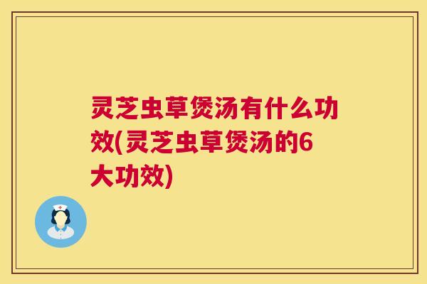 灵芝虫草煲汤有什么功效(灵芝虫草煲汤的6大功效)  第1张