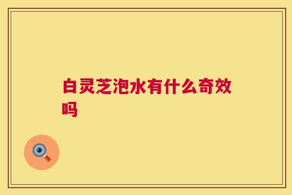 白灵芝泡水有什么奇效吗  第1张