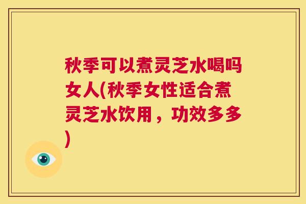 秋季可以煮灵芝水喝吗女人(秋季女性适合煮灵芝水饮用,功效多多) 第1张 秋季可以煮灵芝水喝吗女人(秋季女性适合煮灵芝水饮用,功效多多) 第1张