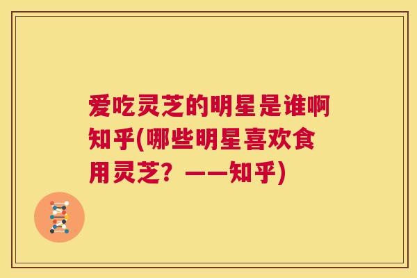爱吃灵芝的明星是谁啊知乎(哪些明星喜欢食用灵芝?——知乎) 第1张 爱吃灵芝的明星是谁啊知乎(哪些明星喜欢食用灵芝?——知乎) 第1张