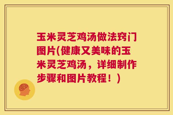 玉米灵芝鸡汤做法窍门图片(健康又美味的玉米灵芝鸡汤，详细制作步骤和图片教程！)  第1张