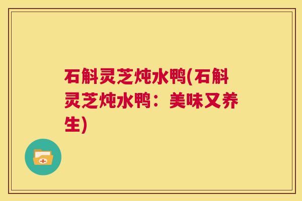 石斛灵芝炖水鸭(石斛灵芝炖水鸭：美味又养生)  第1张