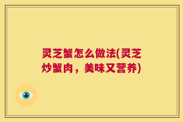 灵芝蟹怎么做法(灵芝炒蟹肉，美味又营养)  第1张
