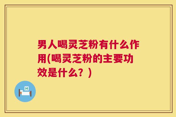 男人喝灵芝粉有什么作用(喝灵芝粉的主要功效是什么？)  第1张