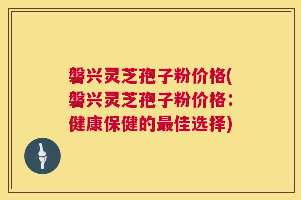 磐兴灵芝孢子粉价格(磐兴灵芝孢子粉价格:健康保健的最佳选择) 第1张 磐兴灵芝孢子粉价格(磐兴灵芝孢子粉价格:健康保健的最佳选择) 第1张
