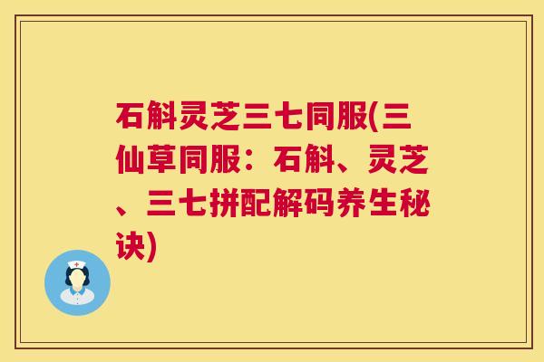 石斛灵芝三七同服(三仙草同服:石斛、灵芝、三七拼配解码养生秘诀) 第1张 石斛灵芝三七同服(三仙草同服:石斛、灵芝、三七拼配解码养生秘诀) 第1张