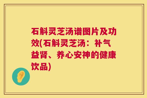 石斛灵芝汤谱图片及功效(石斛灵芝汤:补气益肾、养心安神的健康饮品) 第1张 石斛灵芝汤谱图片及功效(石斛灵芝汤:补气益肾、养心安神的健康饮品) 第1张