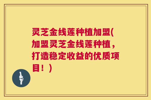 灵芝金线莲种植加盟(加盟灵芝金线莲种植，打造稳定收益的优质项目！)  第1张