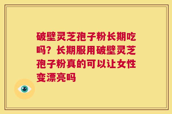 破壁灵芝孢子粉长期吃吗？长期服用破壁灵芝孢子粉真的可以让女性变漂亮吗  第1张