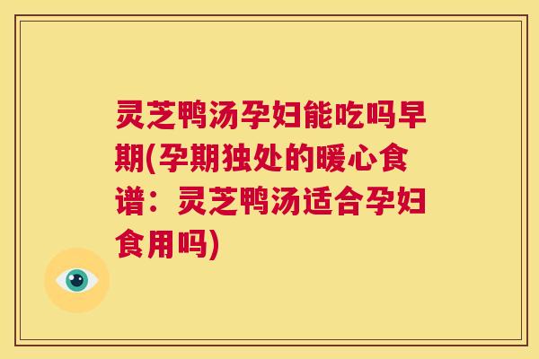 灵芝鸭汤孕妇能吃吗早期(孕期独处的暖心食谱:灵芝鸭汤适合孕妇食用吗) 第1张 灵芝鸭汤孕妇能吃吗早期(孕期独处的暖心食谱:灵芝鸭汤适合孕妇食用吗) 第1张