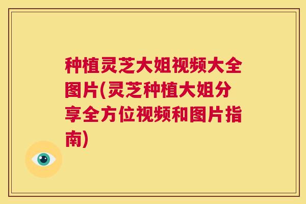 种植灵芝大姐视频大全图片(灵芝种植大姐分享全方位视频和图片指南) 第1张 种植灵芝大姐视频大全图片(灵芝种植大姐分享全方位视频和图片指南) 第1张
