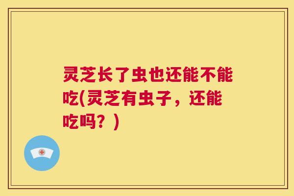 灵芝长了虫也还能不能吃(灵芝有虫子,还能吃吗?) 第1张 灵芝长了虫也还能不能吃(灵芝有虫子,还能吃吗?) 第1张