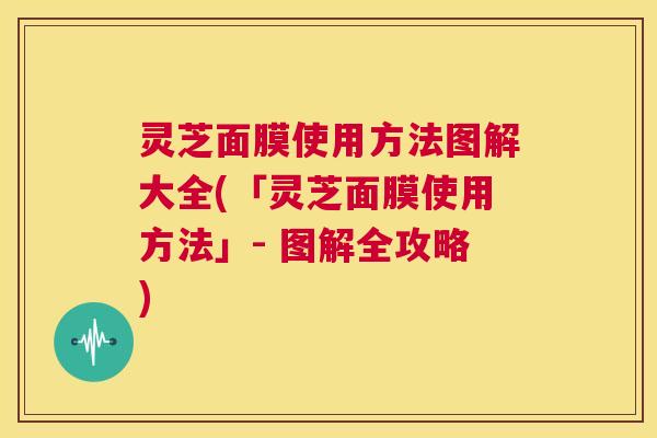 灵芝面膜使用方法图解大全(「灵芝面膜使用方法」- 图解全攻略) 第1张 灵芝面膜使用方法图解大全(「灵芝面膜使用方法」- 图解全攻略) 第1张