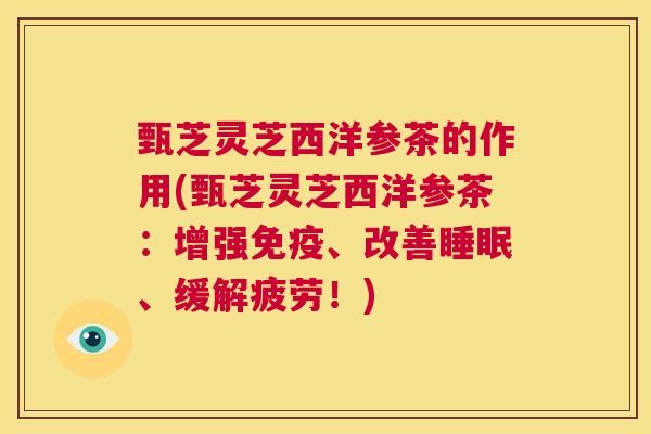 甄芝灵芝西洋参茶的作用(甄芝灵芝西洋参茶：增强免疫、改善睡眠、缓解疲劳！)  第1张