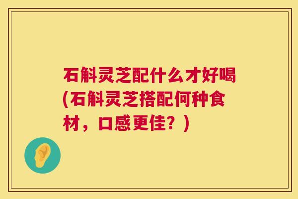 石斛灵芝配什么才好喝(石斛灵芝搭配何种食材,口感更佳?) 第1张 石斛灵芝配什么才好喝(石斛灵芝搭配何种食材,口感更佳?) 第1张