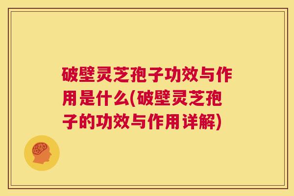 破壁灵芝孢子功效与作用是什么(破壁灵芝孢子的功效与作用详解) 第1张 破壁灵芝孢子功效与作用是什么(破壁灵芝孢子的功效与作用详解) 第1张