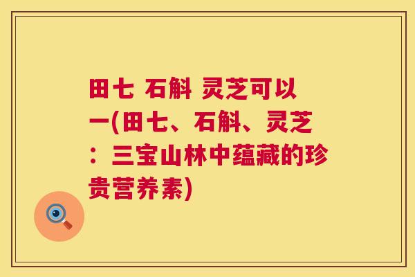 田七 石斛 灵芝可以一(田七、石斛、灵芝：三宝山林中蕴藏的珍贵营养素)  第1张