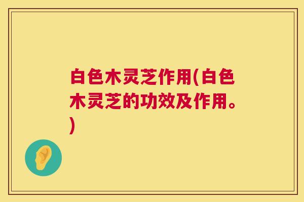 白色木灵芝作用(白色木灵芝的功效及作用。) 第1张 白色木灵芝作用(白色木灵芝的功效及作用。) 第1张