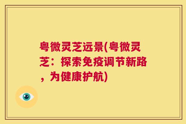 粤微灵芝远景(粤微灵芝:探索免疫调节新路,为健康护航) 第1张 粤微灵芝远景(粤微灵芝:探索免疫调节新路,为健康护航) 第1张