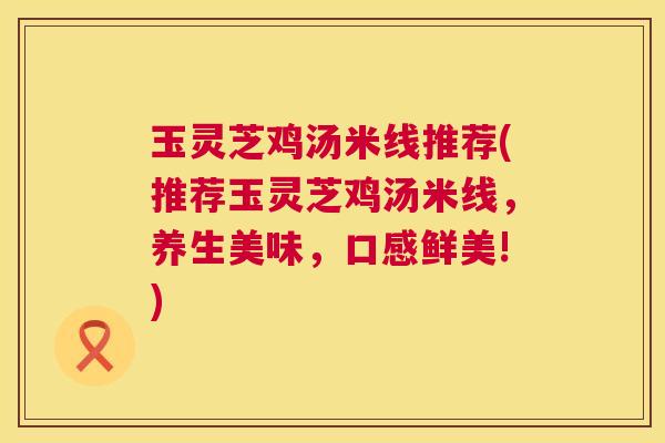 玉灵芝鸡汤米线推荐(推荐玉灵芝鸡汤米线，养生美味，口感鲜美!)  第1张