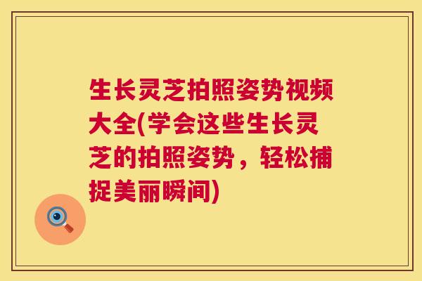生长灵芝拍照姿势视频大全(学会这些生长灵芝的拍照姿势，轻松捕捉美丽瞬间)  第1张