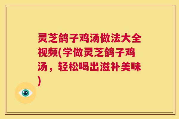 灵芝鸽子鸡汤做法大全视频(学做灵芝鸽子鸡汤，轻松喝出滋补美味)  第1张